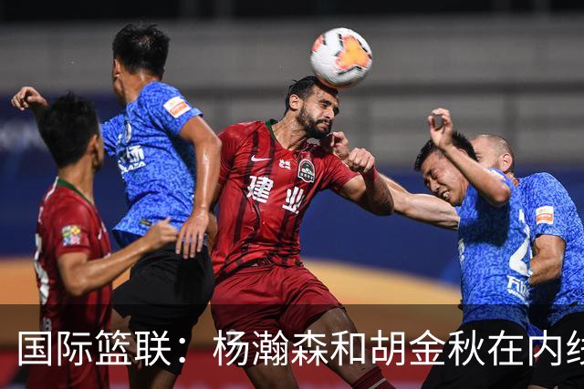 国际篮联：杨瀚森和胡金秋在内线站稳脚跟 中国队篮板和内线得分将压倒对手