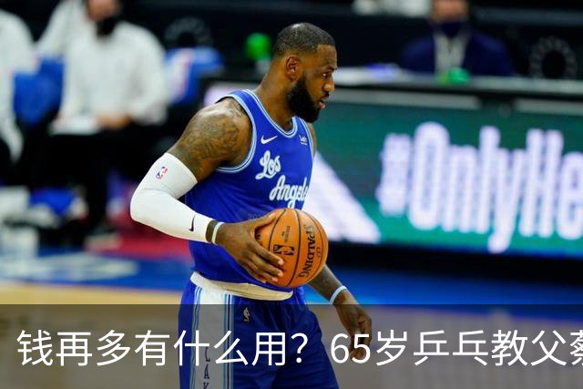 钱再多有什么用？65岁乒乓教父蔡振华现状，给所有老年人提了个醒