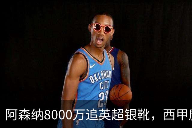 阿森纳8000万追英超银靴，西甲魔翼或来投